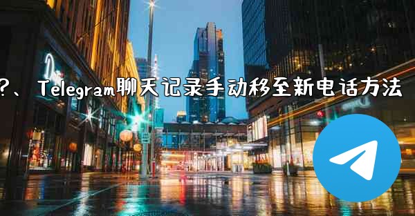 Telegram のチャット履歴を新しい電話に手動で移行するにはどうすればよいですか？、Telegram聊天记录手动移至