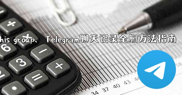 telegramthis group、Telegram聊天记录全删方法指南