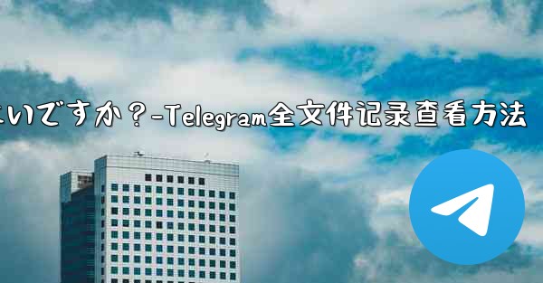 <b>Telegram ですべての送信ファイル記録を表示するにはどうすればよいですか？-Telegram全文件记录查看方法</b>