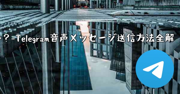 telegramの音声メッセージを送信するにはどうすればよいですか？-Telegram音声メッセージ送信方法全解