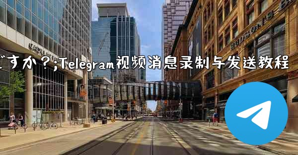 <b>Telegram ビデオ メッセージを録画して送信するにはどうすればよいですか？;Telegram视频消息录制与发送教程</b>