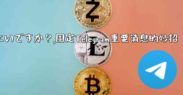 重要な telegram メッセージを固定するにはどうすればよいですか？,固定Telegram重要消息的妙招