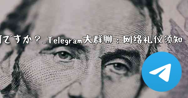 Telegram の大規模なグループで話すときに注意すべきインターネット エチケットは何ですか？_Telegram大群聊