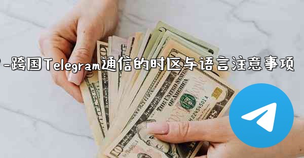 国境を越えた通信に Telegram を使用する場合、どのようなタイムゾーンと言語の問題に注意する必要がありますか？-跨