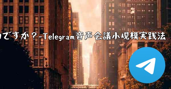 Telegram を使用して小規模な音声会議を行うにはどうすればよいですか？-Telegram音声会議小規模実践法