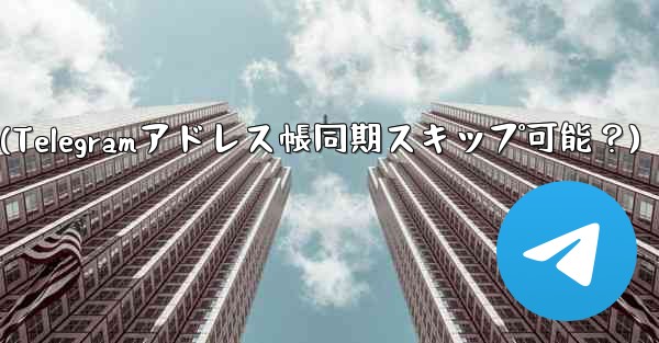 Telegram にアドレス帳を同期させたくないのですが、スキップできますか？(Telegramアドレス帳同期スキップ可