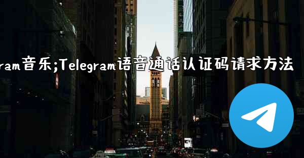 telegram音乐;Telegram语音通话认证码请求方法