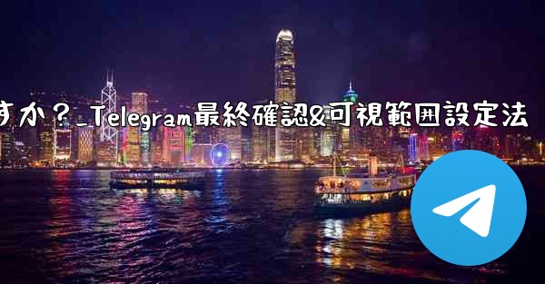 Telegram で最終確認およびオンラインの可視範囲を設定するにはどうすればよいですか？_Telegram最終確認&可