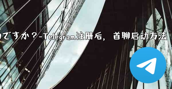 <b>Telegram に登録した後、最初のチャットを開始するにはどうすればよいですか？-Telegram注册后，首聊启动方法</b>