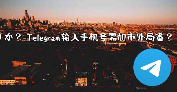 Telegram に携帯電話番号を入力するときに市外局番を追加する必要がありますか？-Telegram输入手机号需加市外