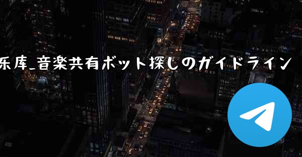 telegram音乐库_音楽共有ボット探しのガイドライン