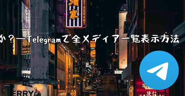 Telegram で送信したすべてのメディアを表示するにはどうすればよいですか？—Telegramで全メディア一覧表示方