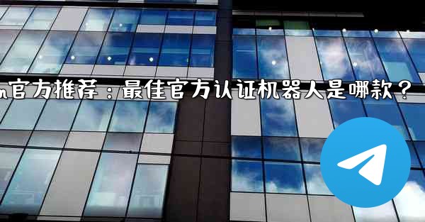 telegramp;Telegram官方推荐：最佳官方认证机器人是哪款？