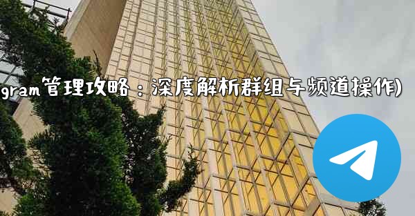 telegram管理员权限(Telegram管理攻略：深度解析群组与频道操作)