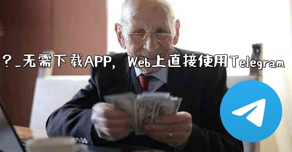 アプリをダウンロードせずに、Web 上で Telegram を直接使用できますか？_无需下载APP，Web上直接使用Te