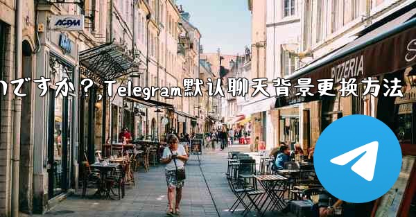 Telegram のデフォルトのチャット背景を変更するにはどうすればよいですか？,Telegram默认聊天背景更换方法