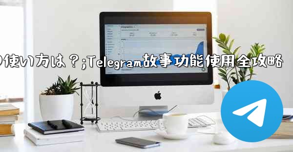 telegramの「ストーリー」机能の使い方は？;Telegram故事功能使用全攻略