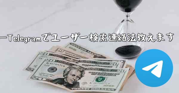 Telegramのユーザー名で人を検索して連絡するにはどうすればよいですか？—Telegramでユーザー検索連絡法教えま