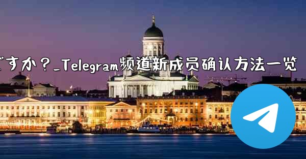 Telegram チャンネルの最近の加入者を確認するにはどうすればよいですか？_Telegram频道新成员确认方法一览