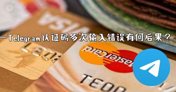 telegramid—Telegram认证码多次输入错误有何后果？