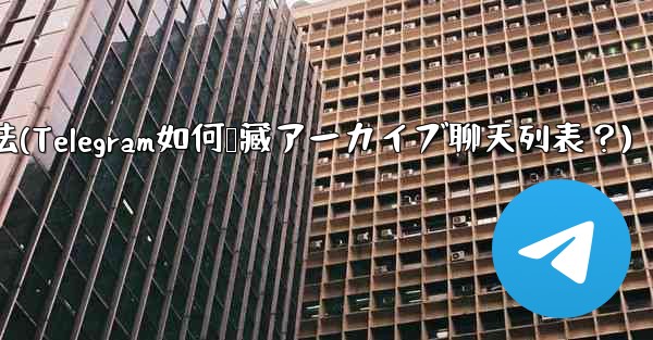 telegram 用法(Telegram如何隐藏アーカイブ聊天列表？)