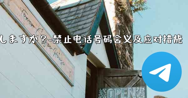 Telegram のプロンプト「この電話番号は禁止されています」とはどういう意味ですか？私は何をしますか？-禁止电话号码