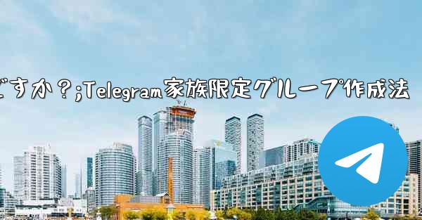 Telegram で家族限定のグループを作成するにはどうすればよいですか？;Telegram家族限定グループ作成法