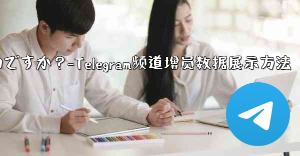 Telegram チャネルの加入者数増加データを表示するにはどうすればよいですか？-Telegram频道增员数据展示方法