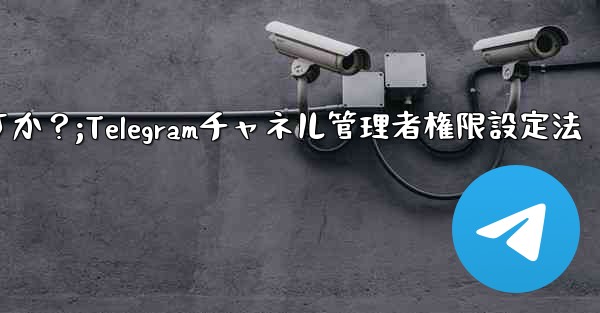 Telegram チャネル管理者にさまざまな権限レベルを設定するにはどうすればよいですか？;Telegramチャネル管理