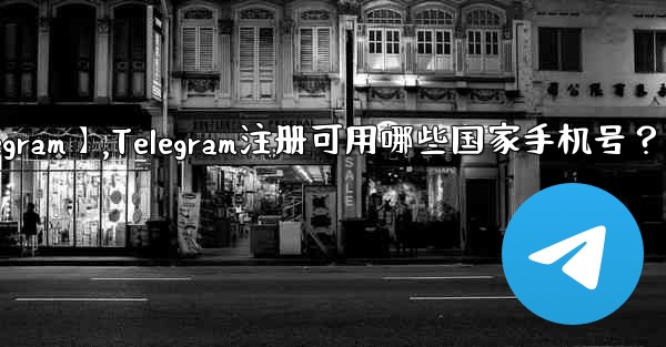 【telegram】,Telegram注册可用哪些国家手机号？