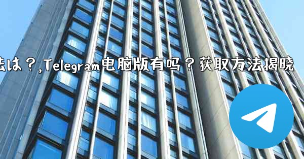 <b>telegram のコンピューター版はありますか？入手方法は？,Telegram电脑版有吗？获取方法揭晓</b>