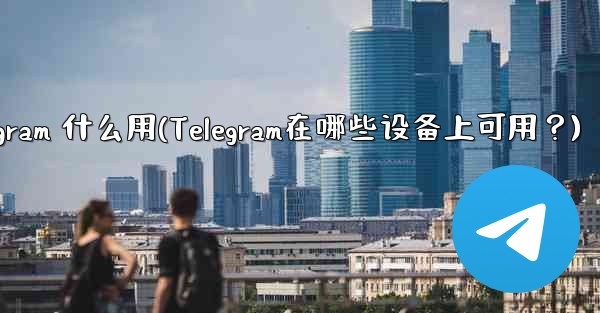 telegram 什么用(Telegram在哪些设备上可用？)