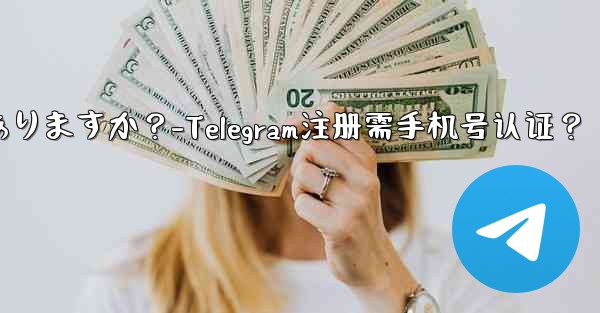 telegramに登录するには携帯电话番号を认证する必要がありますか？-Telegram注册需手机号认证？