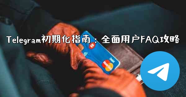<b>telegram新手、Telegram初期化指南：全面用户FAQ攻略</b>