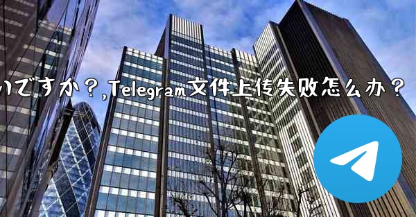 Telegram ファイルのアップロードが失敗した場合はどうすればよいですか？,Telegram文件上传失败怎么办？