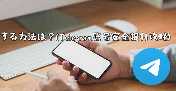 telegram アカウントをより安全にする方法は？(Telegram账号安全提升攻略)