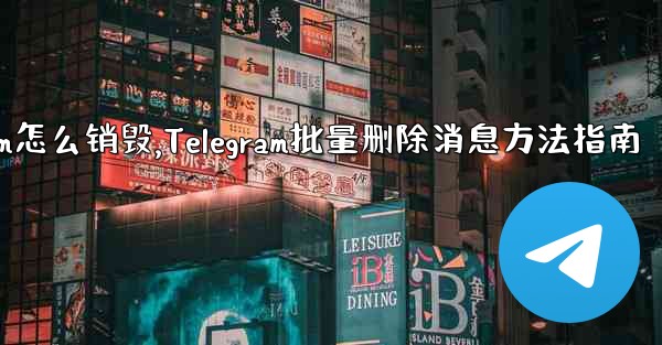 telegram怎么销毁,Telegram批量删除消息方法指南