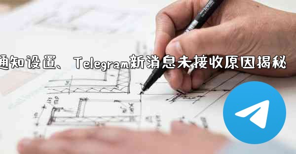telegram通知设置、Telegram新消息未接收原因揭秘