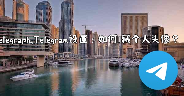 telegram telegraph,Telegram设置：如何隐藏个人头像？