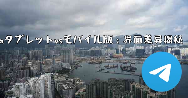 Telegramのタブレット版とモバイル版のインターフェースの違いは何ですか？、Telegramタブレットvsモバイル版