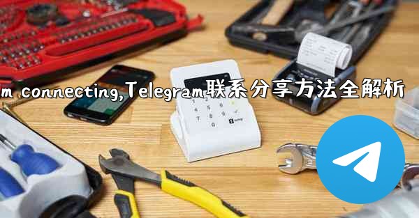 telegram connecting,Telegram联系分享方法全解析