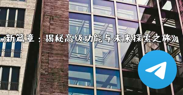 telegram-パート 13- 高度な机能と将来の机能の探求、《Telegram新篇章：揭秘高级功能与未来探索之旅》