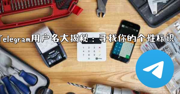 telegram username—Telegram用户名大揭秘：寻找你的个性标识