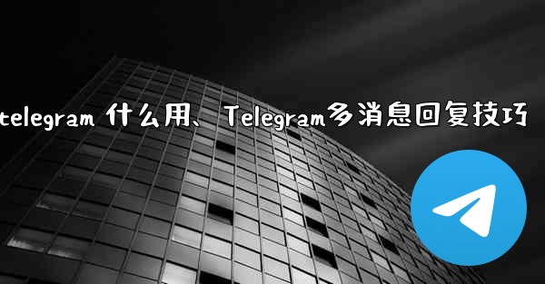 telegram 什么用、Telegram多消息回复技巧