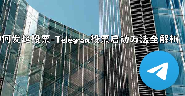 telegram如何发起投票-Telegram投票启动方法全解析
