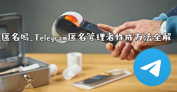 telegram匿名吗_Telegram匿名管理者作成方法全解