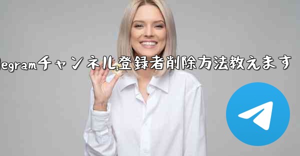 Telegram チャンネルから登録者を削除するにはどうすればよいですか？—Telegramチャンネル登録者削除方法教え