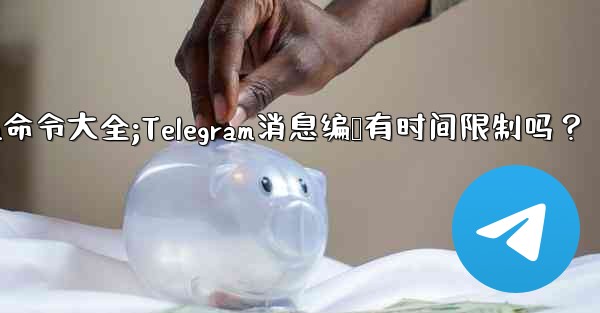 telegram命令大全;Telegram消息编辑有时间限制吗？