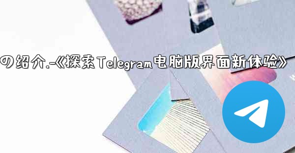 コンピューター版 telegram のインターフェイスの绍介.-《探索Telegram电脑版界面新体验》