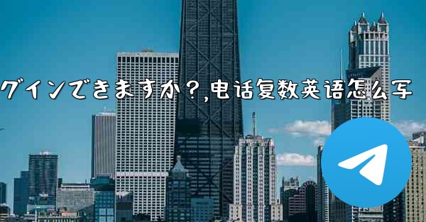 同時に複数の電話で同じ Telegram アカウントにログインできますか？,电话复数英语怎么写